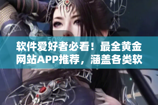 软件爱好者必看！最全黄金网站APP推荐，涵盖各类软件资源大全！