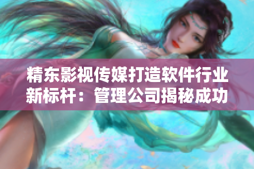 精东影视传媒打造软件行业新标杆：管理公司揭秘成功之路