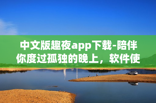 中文版趣夜app下载-陪伴你度过孤独的晚上，软件使用技巧详解