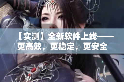【实测】全新软件上线——更高效，更稳定，更安全