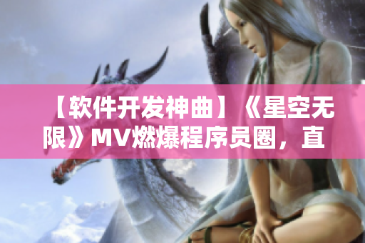 【软件开发神曲】《星空无限》MV燃爆程序员圈，直抵软件开发灵魂深处！