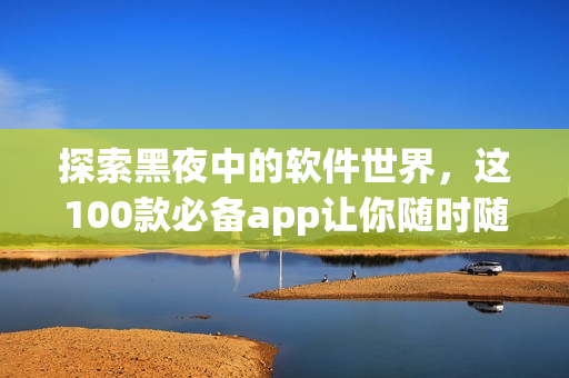 探索黑夜中的软件世界，这100款必备app让你随时随地开启创意之旅！