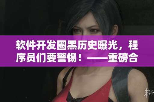 软件开发圈黑历史曝光，程序员们要警惕！——重磅合集！