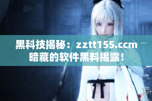 黑科技揭秘：zztt155.ccm暗藏的软件黑料揭露！