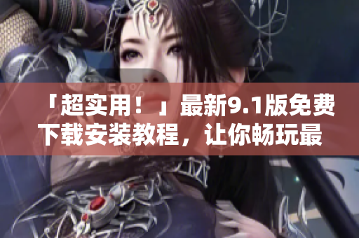 「超实用！」最新9.1版免费下载安装教程，让你畅玩最流行软件！