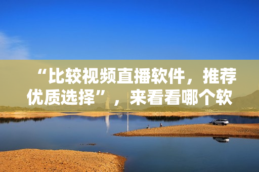 “比较视频直播软件，推荐优质选择”，来看看哪个软件更适合您的需要。