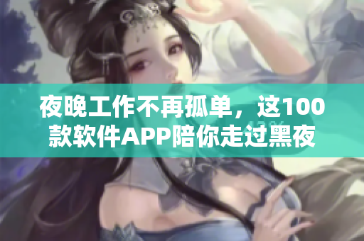 夜晚工作不再孤单，这100款软件APP陪你走过黑夜