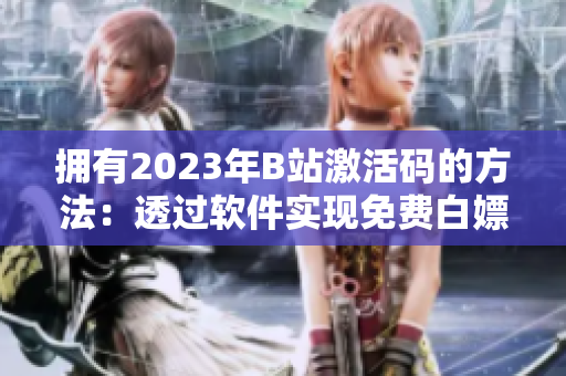 拥有2023年B站激活码的方法：透过软件实现免费白嫖