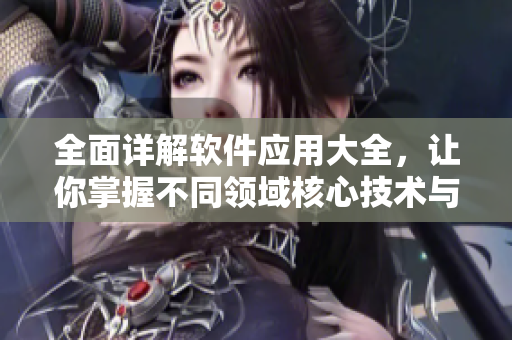 全面详解软件应用大全，让你掌握不同领域核心技术与实用技巧