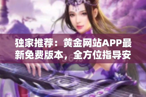 独家推荐：黄金网站APP最新免费版本，全方位指导安装与使用技巧！