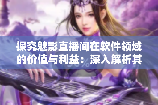探究魅影直播间在软件领域的价值与利益：深入解析其功能与优势！