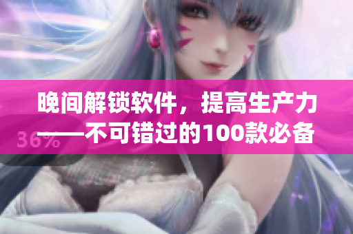 晚间解锁软件，提高生产力——不可错过的100款必备app