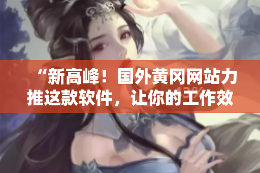 “新高峰！国外黄冈网站力推这款软件，让你的工作效率倍增！”