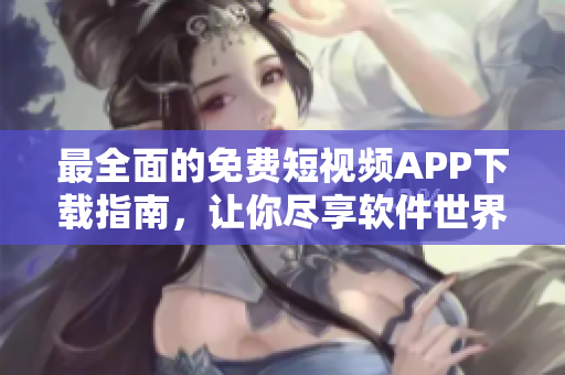 最全面的免费短视频APP下载指南，让你尽享软件世界的精彩盛宴！