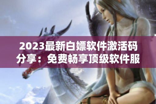 2023最新白嫖软件激活码分享：免费畅享顶级软件服务！