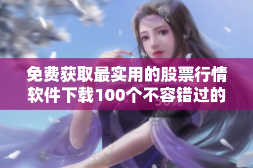 免费获取最实用的股票行情软件下载100个不容错过的推荐列表