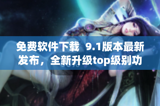免费软件下载  9.1版本最新发布，全新升级top级别功能！
