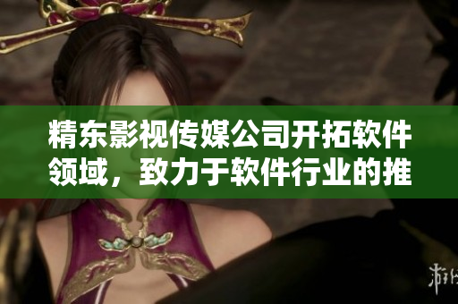 精东影视传媒公司开拓软件领域，致力于软件行业的推广与管理