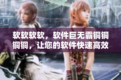 软软软软，软件巨无霸铜铜铜铜，让您的软件快速高效运行