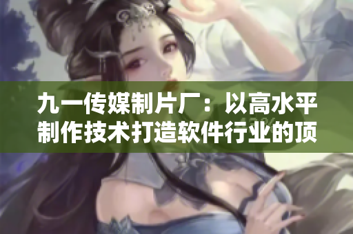 九一传媒制片厂：以高水平制作技术打造软件行业的顶尖报道