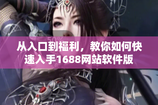 从入口到福利，教你如何快速入手1688网站软件版
