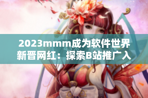 2023mmm成为软件世界新晋网红：探索B站推广入口背后的技术奥妙