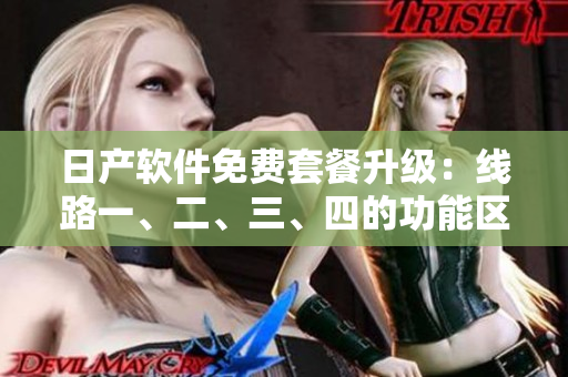 日产软件免费套餐升级：线路一、二、三、四的功能区别详解