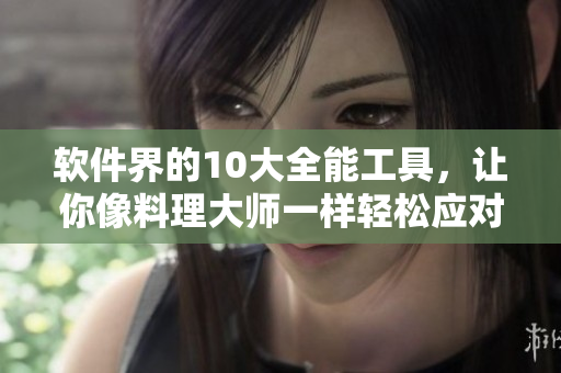 软件界的10大全能工具，让你像料理大师一样轻松应对各种挑战！