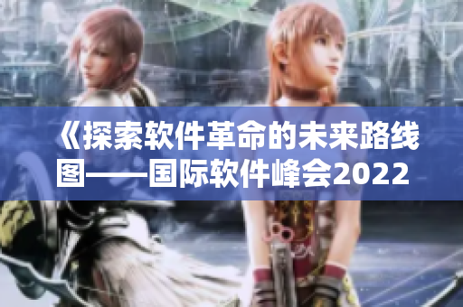 《探索软件革命的未来路线图——国际软件峰会2022即将开幕》