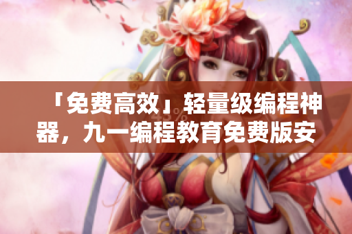 「免费高效」轻量级编程神器，九一编程教育免费版安装包下载！