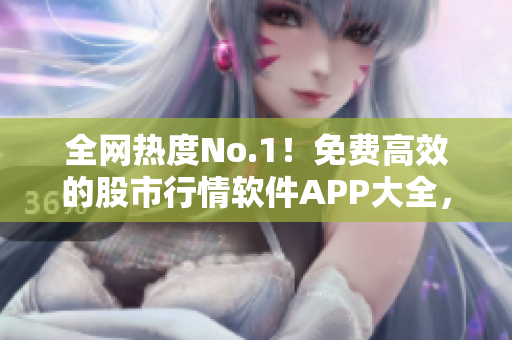 全网热度No.1！免费高效的股市行情软件APP大全，立即下载！