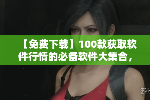 【免费下载】100款获取软件行情的必备软件大集合，助力你拥有最新资讯！