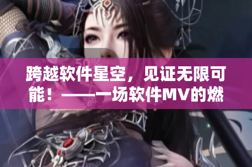 跨越软件星空，见证无限可能！——一场软件MV的燃情盛宴