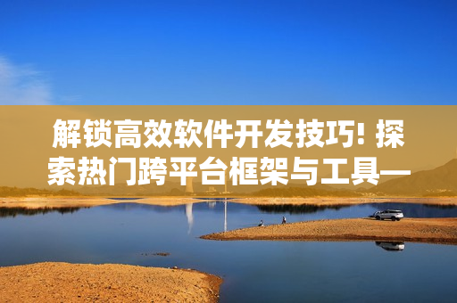 解锁高效软件开发技巧! 探索热门跨平台框架与工具——短视频网站入口