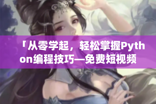 「从零学起，轻松掌握Python编程技巧—免费短视频课程」