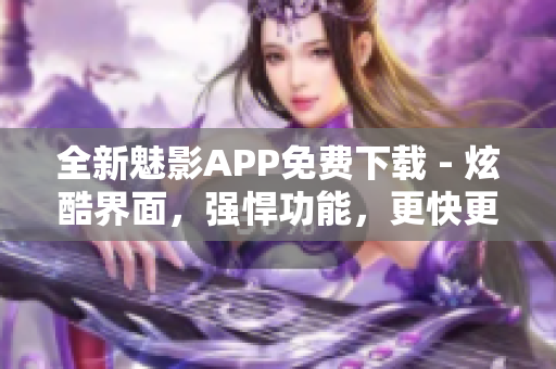 全新魅影APP免费下载 - 炫酷界面，强悍功能，更快更便捷！
