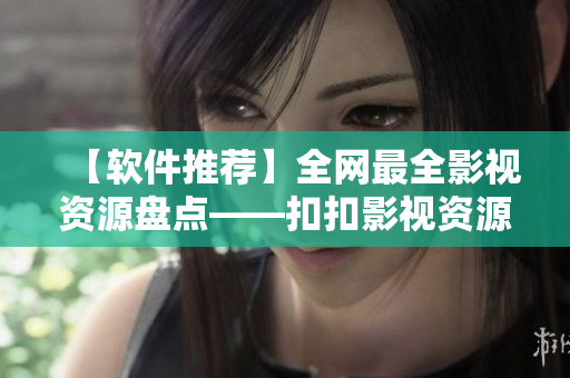 【软件推荐】全网最全影视资源盘点——扣扣影视资源再现辉煌