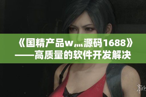 《国精产品w灬源码1688》——高质量的软件开发解决方案
