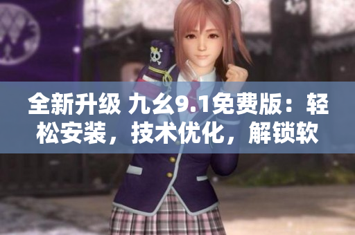 全新升级 九幺9.1免费版：轻松安装，技术优化，解锁软件新玩法！