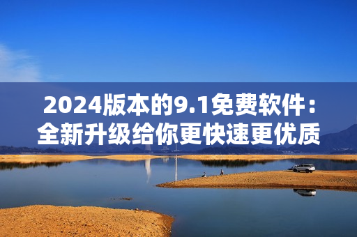 2024版本的9.1免费软件：全新升级给你更快速更优质的使用体验
