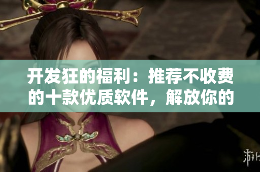 开发狂的福利：推荐不收费的十款优质软件，解放你的代码创作!