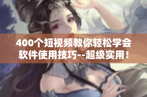 400个短视频教你轻松学会软件使用技巧--超级实用！
