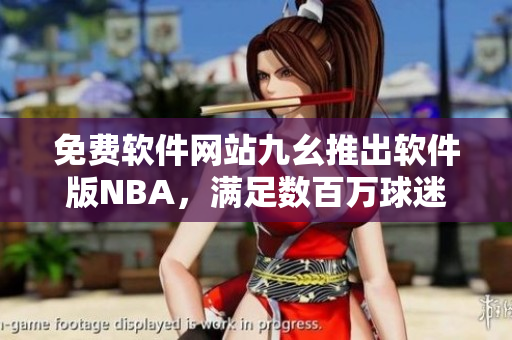 免费软件网站九幺推出软件版NBA，满足数百万球迷观赛需求！
