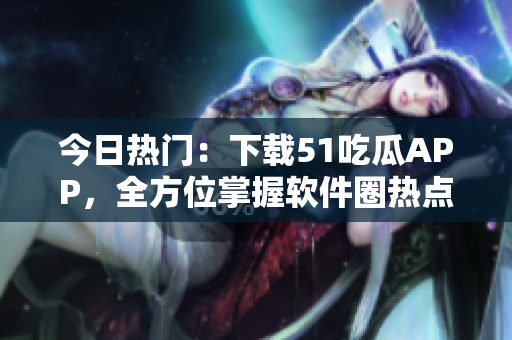 今日热门：下载51吃瓜APP，全方位掌握软件圈热点资讯！