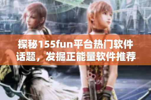 探秘155fun平台热门软件话题，发掘正能量软件推荐。