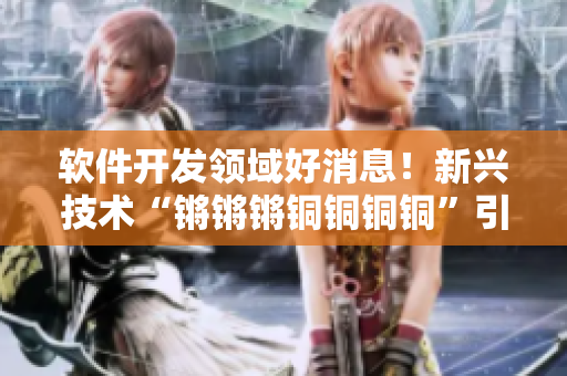 软件开发领域好消息！新兴技术“锵锵锵铜铜铜铜”引领行业发展