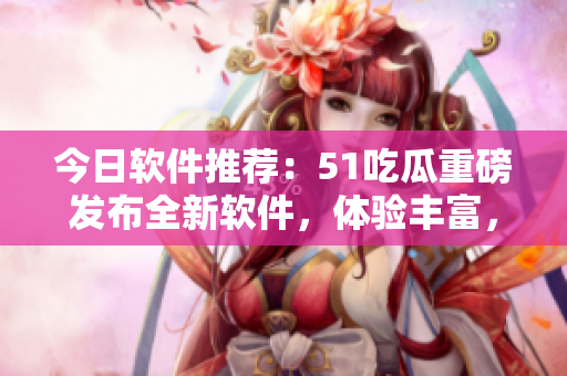 今日软件推荐：51吃瓜重磅发布全新软件，体验丰富，内容精彩！