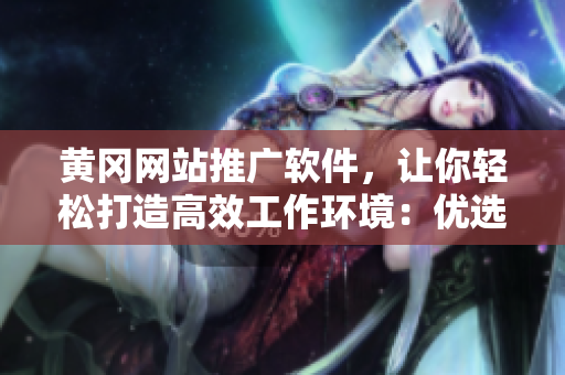 黄冈网站推广软件，让你轻松打造高效工作环境：优选软件推荐