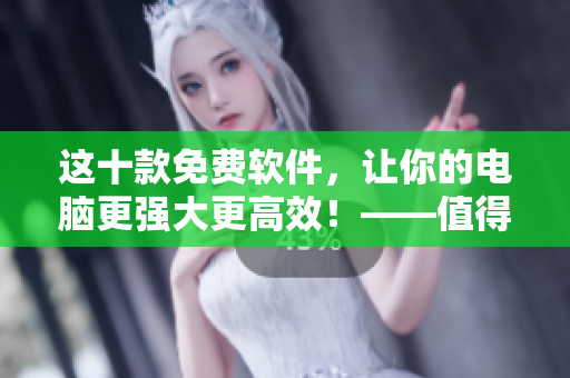 这十款免费软件，让你的电脑更强大更高效！——值得一试的智能工具推荐