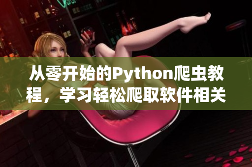 从零开始的Python爬虫教程，学习轻松爬取软件相关信息